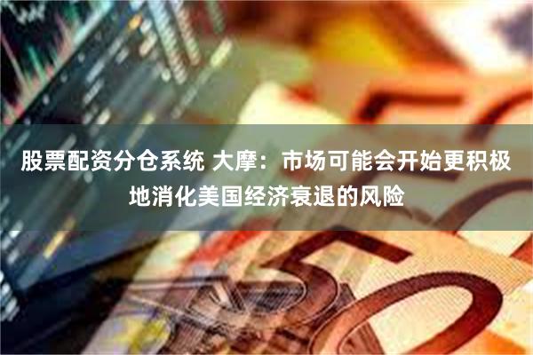 股票配资分仓系统 大摩：市场可能会开始更积极地消化美国经济衰退的风险