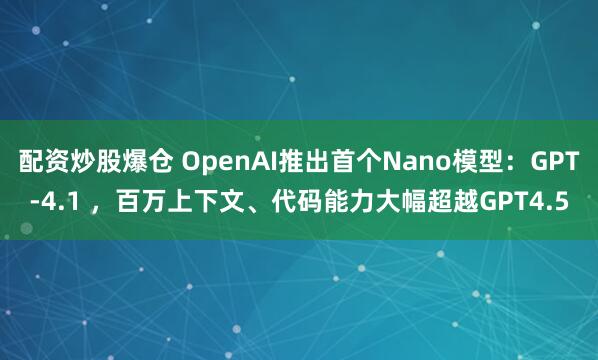 配资炒股爆仓 OpenAI推出首个Nano模型：GPT-4.1 ，百万上下文、代码能力大幅超越GPT4.5