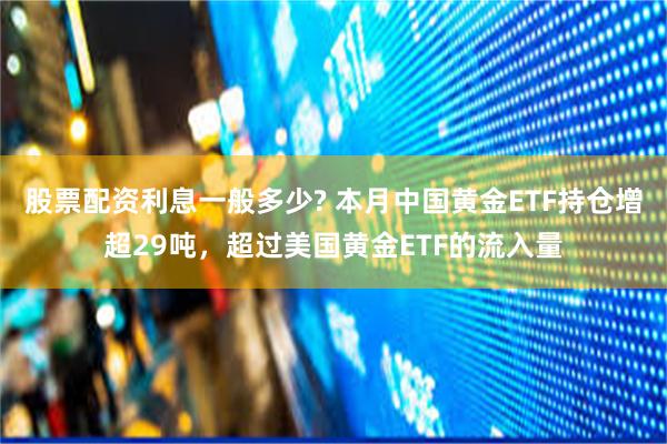 股票配资利息一般多少? 本月中国黄金ETF持仓增超29吨，超过美国黄金ETF的流入量