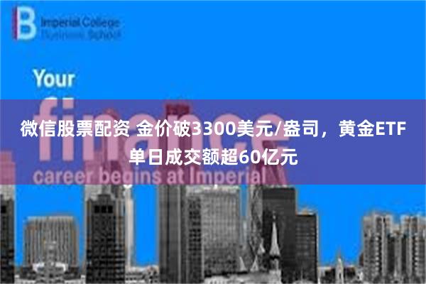 微信股票配资 金价破3300美元/盎司，黄金ETF单日成交额超60亿元