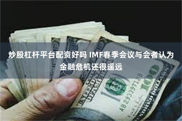 炒股杠杆平台配资好吗 IMF春季会议与会者认为金融危机还很遥远