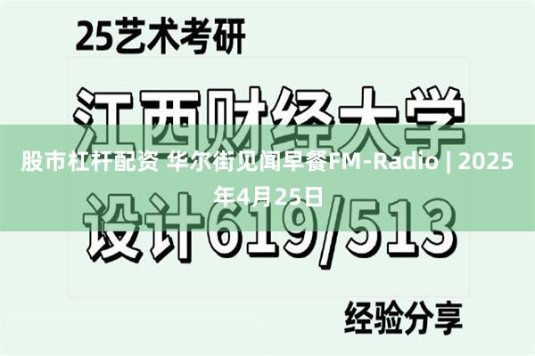 股市杠杆配资 华尔街见闻早餐FM-Radio | 2025年4月25日