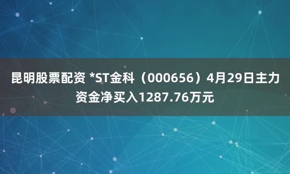 昆明股票配资 *ST金科（000656）4月29日主力资金净买入1287.76万元