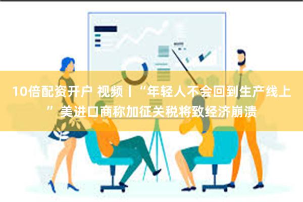10倍配资开户 视频丨“年轻人不会回到生产线上” 美进口商称加征关税将致经济崩溃