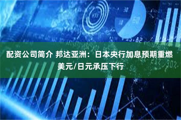 配资公司简介 邦达亚洲：日本央行加息预期重燃 美元/日元承压下行