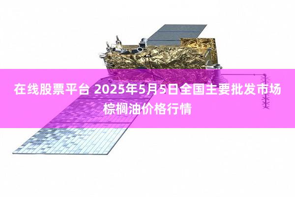 在线股票平台 2025年5月5日全国主要批发市场棕榈油价格行情