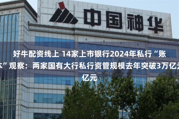 好牛配资线上 14家上市银行2024年私行“账本”观察：两家国有大行私行资管规模去年突破3万亿元