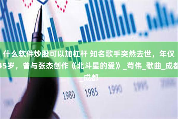 什么软件炒股可以加杠杆 知名歌手突然去世，年仅45岁，曾与张杰创作《北斗星的爱》_苟伟_歌曲_成都