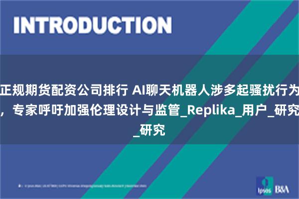 正规期货配资公司排行 AI聊天机器人涉多起骚扰行为，专家呼吁加强伦理设计与监管_Replika_用户_研究