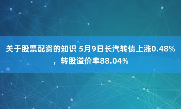 关于股票配资的知识 5月9日长汽转债上涨0.48%，转股溢价率88.04%