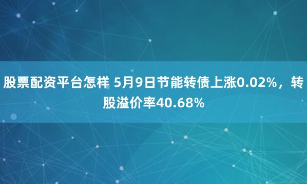 股票配资平台怎样 5月9日节能转债上涨0.02%，转股溢价率40.68%