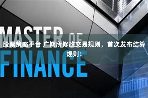 股票策略平台 广期所修改交易规则，首次发布结算规则！