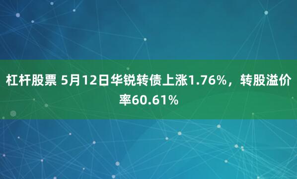 杠杆股票 5月12日华锐转债上涨1.76%，转股溢价率60.61%