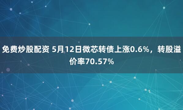 免费炒股配资 5月12日微芯转债上涨0.6%，转股溢价率70.57%