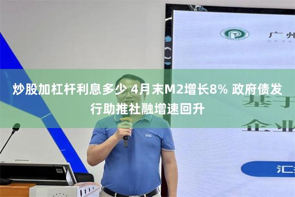 炒股加杠杆利息多少 4月末M2增长8% 政府债发行助推社融增速回升