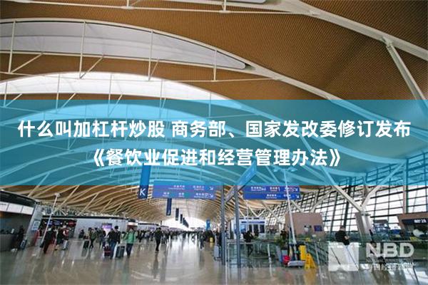 什么叫加杠杆炒股 商务部、国家发改委修订发布《餐饮业促进和经营管理办法》