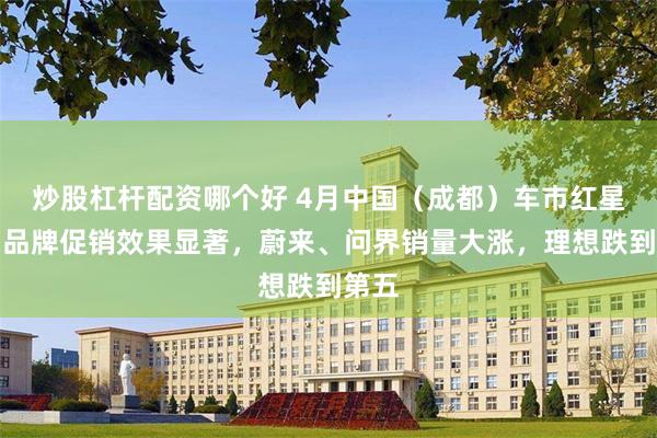 炒股杠杆配资哪个好 4月中国（成都）车市红星榜：品牌促销效果显著，蔚来、问界销量大涨，理想跌到第五