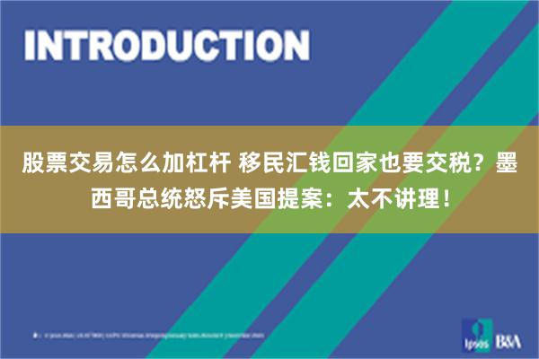 股票交易怎么加杠杆 移民汇钱回家也要交税？墨西哥总统怒斥美国提案：太不讲理！