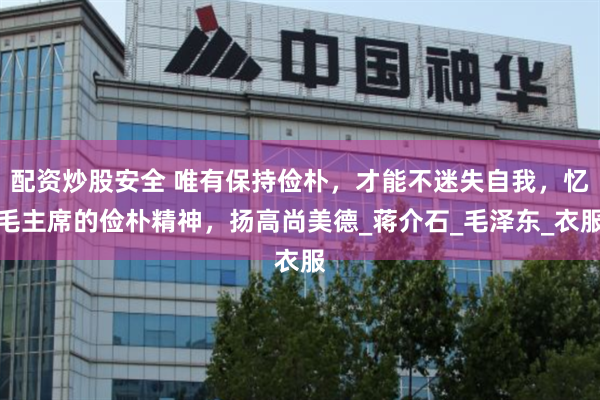 配资炒股安全 唯有保持俭朴，才能不迷失自我，忆毛主席的俭朴精神，扬高尚美德_蒋介石_毛泽东_衣服