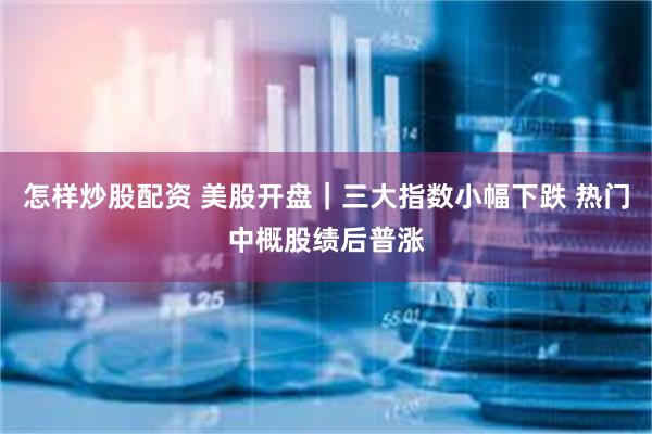 怎样炒股配资 美股开盘｜三大指数小幅下跌 热门中概股绩后普涨