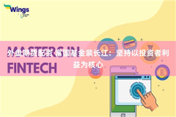 外盘期货配资 富国基金裴长江：坚持以投资者利益为核心