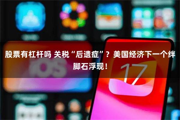 股票有杠杆吗 关税“后遗症”？美国经济下一个绊脚石浮现！