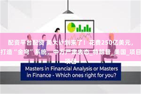 配资平台配资 美大计划来了！花费250亿美元，打造“金穹”系统，中方严肃表态_特朗普_美国_项目