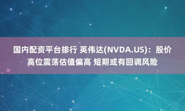 国内配资平台排行 英伟达(NVDA.US)：股价高位震荡估值偏高 短期或有回调风险