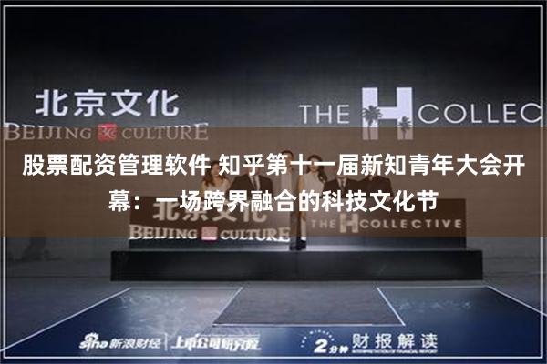 股票配资管理软件 知乎第十一届新知青年大会开幕：一场跨界融合的科技文化节