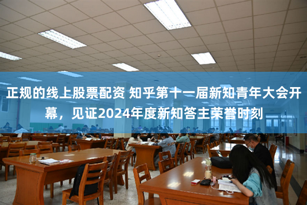 正规的线上股票配资 知乎第十一届新知青年大会开幕，见证2024年度新知答主荣誉时刻