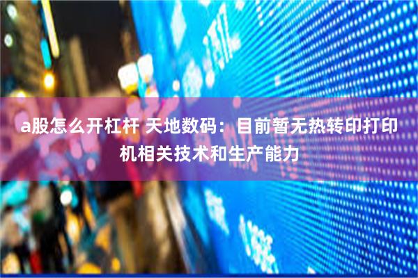 a股怎么开杠杆 天地数码：目前暂无热转印打印机相关技术和生产能力