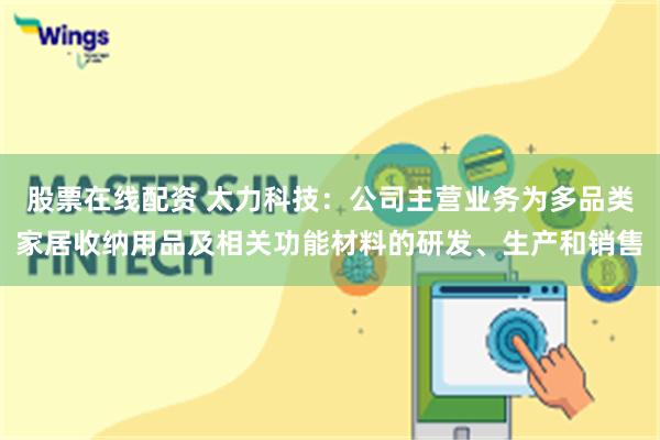 股票在线配资 太力科技：公司主营业务为多品类家居收纳用品及相关功能材料的研发、生产和销售
