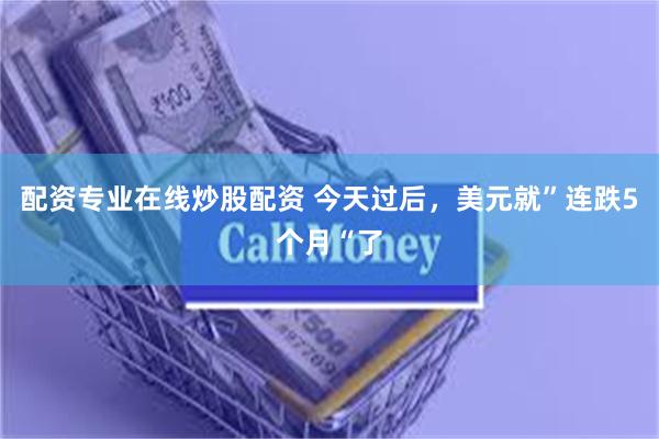 配资专业在线炒股配资 今天过后，美元就”连跌5个月“了