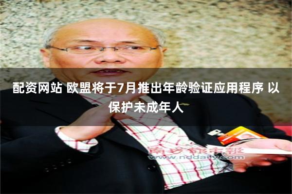 配资网站 欧盟将于7月推出年龄验证应用程序 以保护未成年人