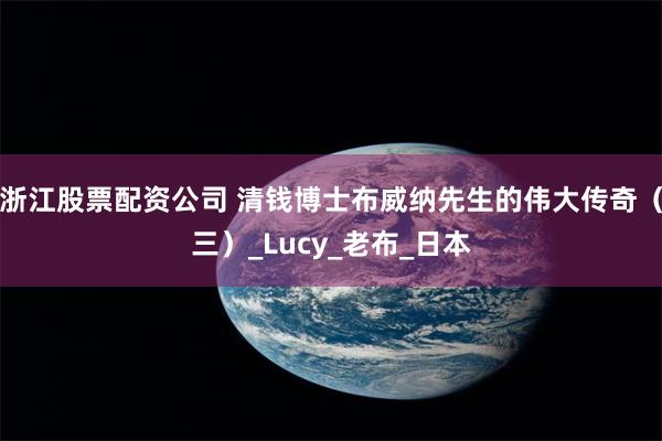 浙江股票配资公司 清钱博士布威纳先生的伟大传奇（三）_Lucy_老布_日本