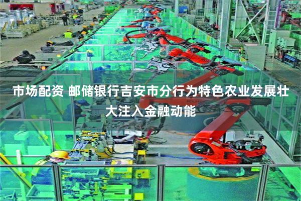 市场配资 邮储银行吉安市分行为特色农业发展壮大注入金融动能