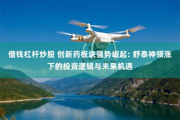 借钱杠杆炒股 创新药板块强势崛起: 舒泰神领涨下的投资逻辑与未来机遇