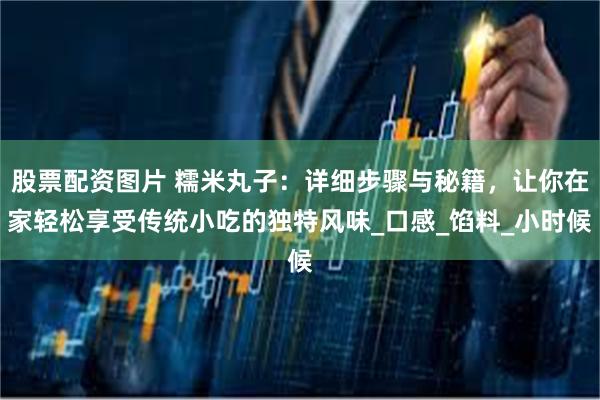 股票配资图片 糯米丸子：详细步骤与秘籍，让你在家轻松享受传统小吃的独特风味_口感_馅料_小时候