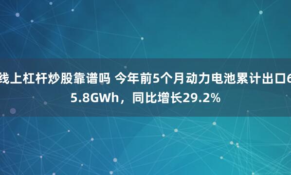 线上杠杆炒股靠谱吗 今年前5个月动力电池累计出口65.8GWh，同比增长29.2%