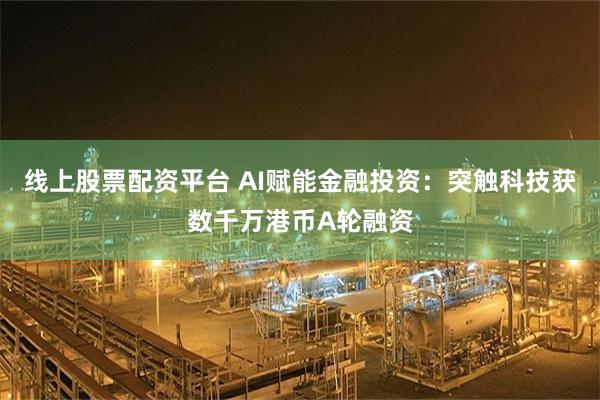 线上股票配资平台 AI赋能金融投资：突触科技获数千万港币A轮融资