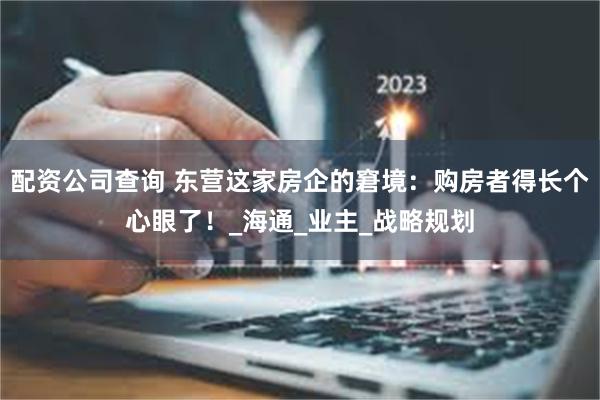配资公司查询 东营这家房企的窘境：购房者得长个心眼了！_海通_业主_战略规划