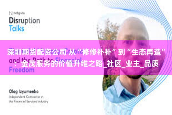 深圳期货配资公司 从“修修补补”到“生态再造”：金茂服务的价值升维之路_社区_业主_品质