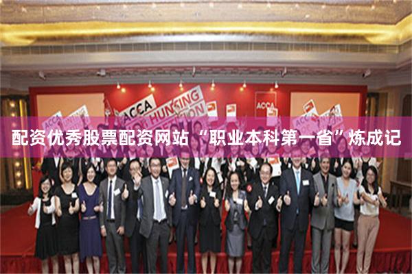 配资优秀股票配资网站 “职业本科第一省”炼成记
