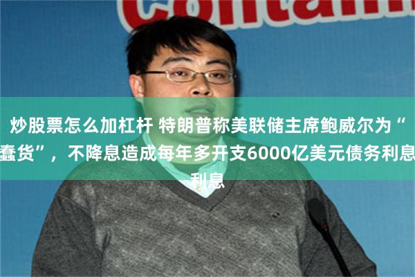 炒股票怎么加杠杆 特朗普称美联储主席鲍威尔为“蠢货”，不降息造成每年多开支6000亿美元债务利息