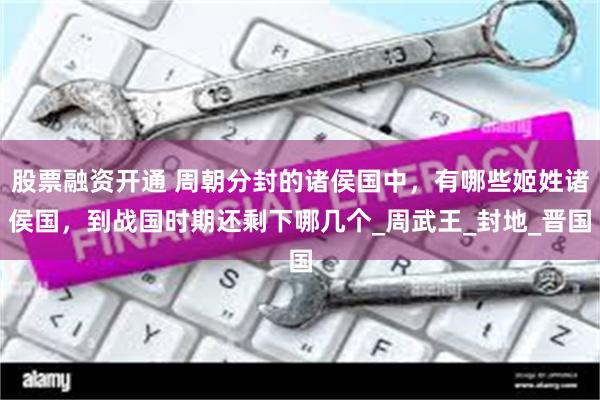 股票融资开通 周朝分封的诸侯国中，有哪些姬姓诸侯国，到战国时期还剩下哪几个_周武王_封地_晋国