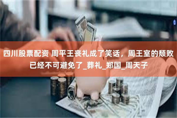 四川股票配资 周平王丧礼成了笑话，周王室的颓败已经不可避免了_葬礼_郑国_周天子