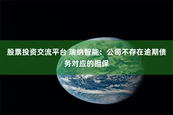 股票投资交流平台 瑞纳智能：公司不存在逾期债务对应的担保