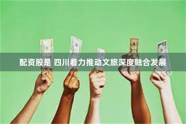 配资股是 四川着力推动文旅深度融合发展