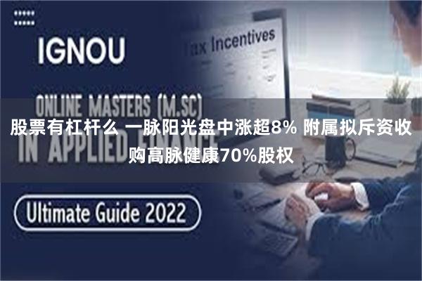 股票有杠杆么 一脉阳光盘中涨超8% 附属拟斥资收购高脉健康70%股权