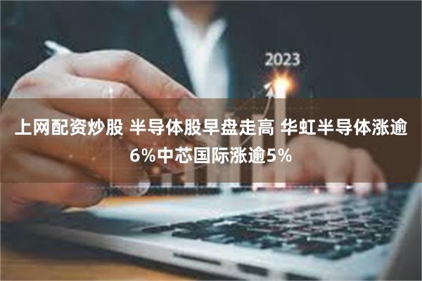 上网配资炒股 半导体股早盘走高 华虹半导体涨逾6%中芯国际涨逾5%